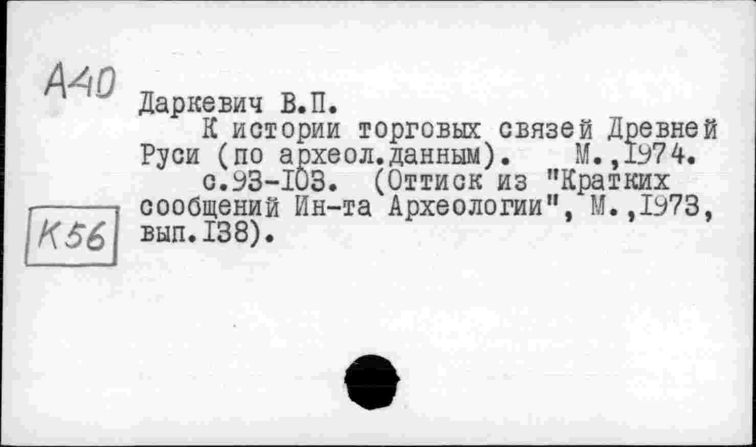 ﻿Ä40

Даркевич В.П.
К истории торговых связей Древней Руси (по археол.данным). М. ,1974.
с.93-103. (Оттиск из "Кратких сообщений Ин-та Археологии", М.,1973, вып.138).